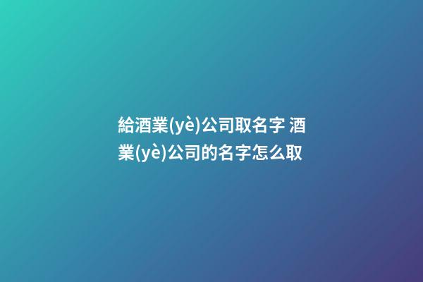 給酒業(yè)公司取名字 酒業(yè)公司的名字怎么取